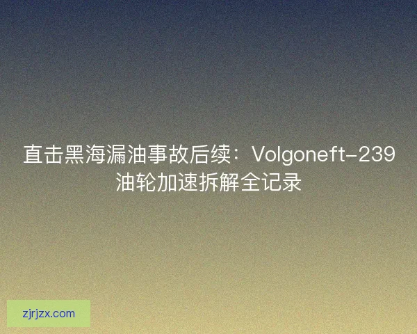 直击黑海漏油事故后续：Volgoneft-239油轮加速拆解全记录