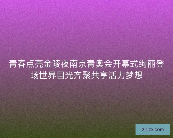 青春点亮金陵夜南京青奥会开幕式绚丽登场世界目光齐聚共享活力梦想