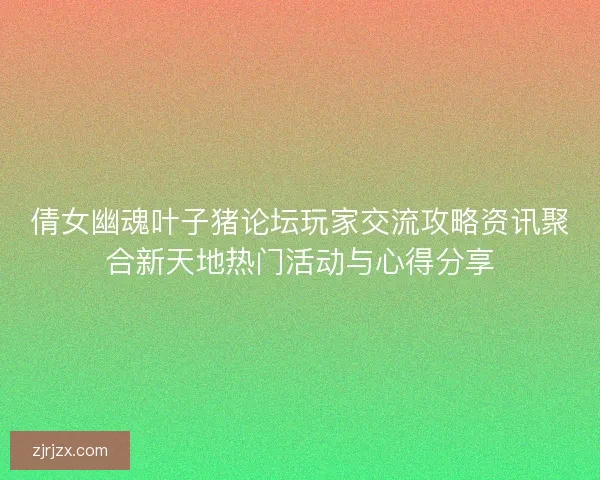 倩女幽魂叶子猪论坛玩家交流攻略资讯聚合新天地热门活动与心得分享