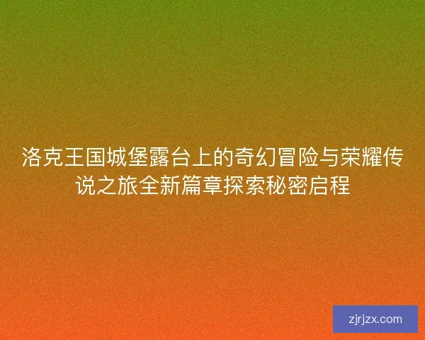 洛克王国城堡露台上的奇幻冒险与荣耀传说之旅全新篇章探索秘密启程