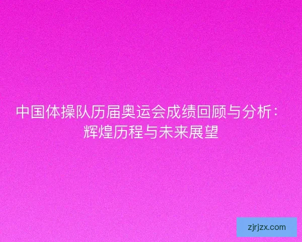 中国体操队历届奥运会成绩回顾与分析：辉煌历程与未来展望