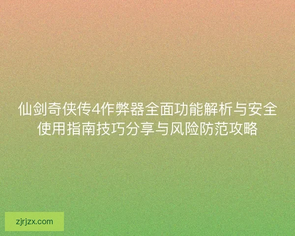 仙剑奇侠传4作弊器全面功能解析与安全使用指南技巧分享与风险防范攻略
