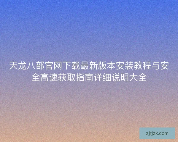 天龙八部官网下载最新版本安装教程与安全高速获取指南详细说明大全