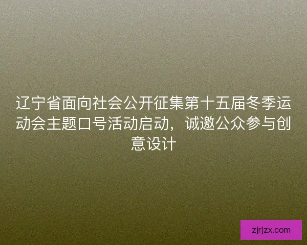 辽宁省面向社会公开征集第十五届冬季运动会主题口号活动启动，诚邀公众参与创意设计