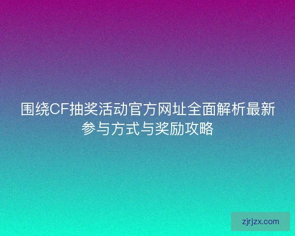 围绕CF抽奖活动官方网址全面解析最新参与方式与奖励攻略