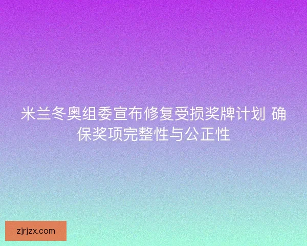 米兰冬奥组委宣布修复受损奖牌计划 确保奖项完整性与公正性