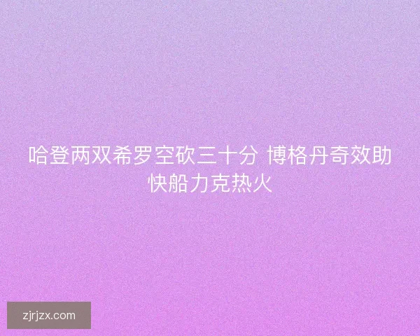 哈登两双希罗空砍三十分 博格丹奇效助快船力克热火