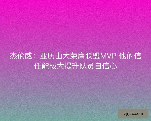 杰伦威：亚历山大荣膺联盟MVP 他的信任能极大提升队员自信心